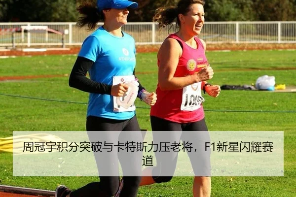 周冠宇积分突破与卡特斯力压老将，F1新星闪耀赛道