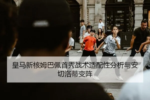 皇马新核姆巴佩首秀战术适配性分析与安切洛蒂变阵
