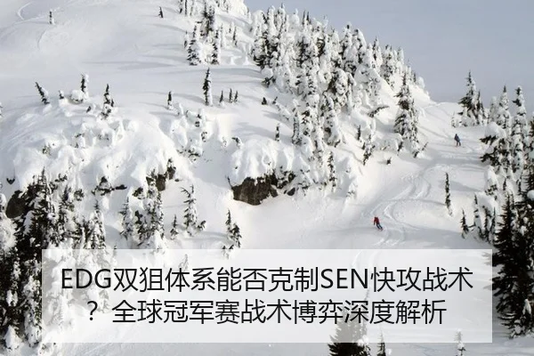 EDG双狙体系能否克制SEN快攻战术？全球冠军赛战术博弈深度解析