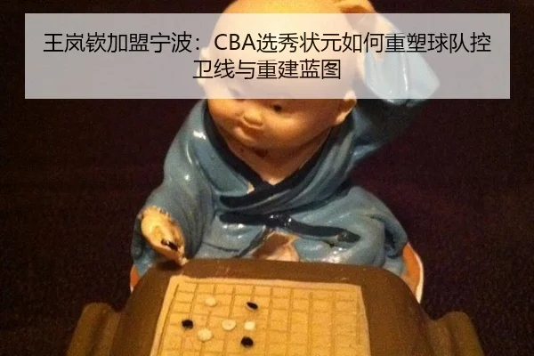 王岚嵚加盟宁波：CBA选秀状元如何重塑球队控卫线与重建蓝图