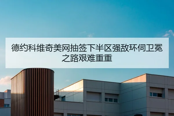 德约科维奇美网抽签下半区强敌环伺卫冕之路艰难重重