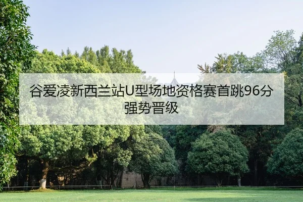 谷爱凌新西兰站U型场地资格赛首跳96分强势晋级