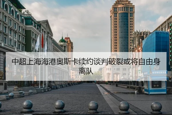 中超上海海港奥斯卡续约谈判破裂或将自由身离队