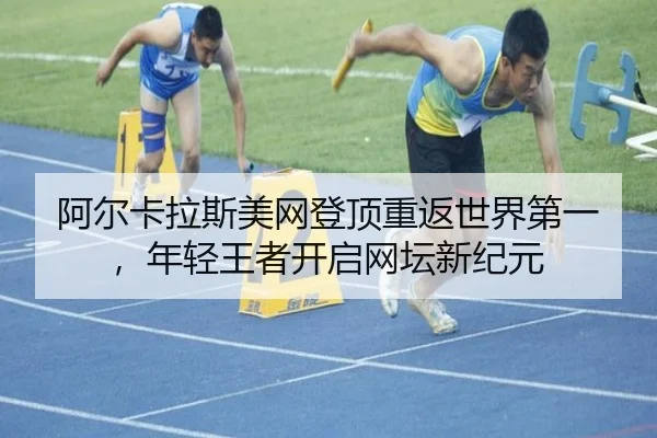 阿尔卡拉斯美网登顶重返世界第一，年轻王者开启网坛新纪元