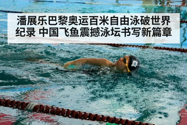 潘展乐巴黎奥运百米自由泳破世界纪录 中国飞鱼震撼泳坛书写新篇章