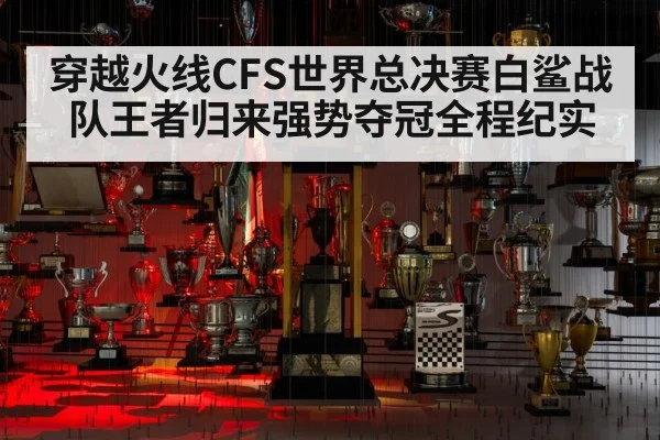 穿越火线CFS世界总决赛白鲨战队王者归来强势夺冠全程纪实