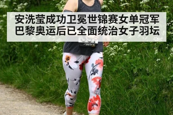 安洗莹成功卫冕世锦赛女单冠军 巴黎奥运后已全面统治女子羽坛