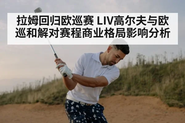 拉姆回归欧巡赛 LIV高尔夫与欧巡和解对赛程商业格局影响分析