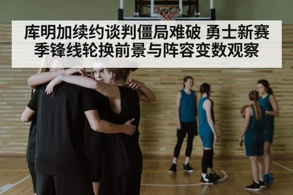 库明加续约谈判僵局难破 勇士新赛季锋线轮换前景与阵容变数观察
