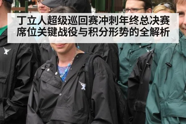 丁立人超级巡回赛冲刺年终总决赛席位关键战役与积分形势的全解析