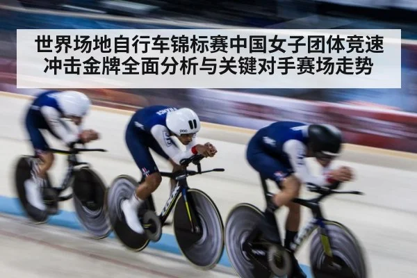 世界场地自行车锦标赛中国女子团体竞速冲击金牌全面分析与关键对手赛场走势